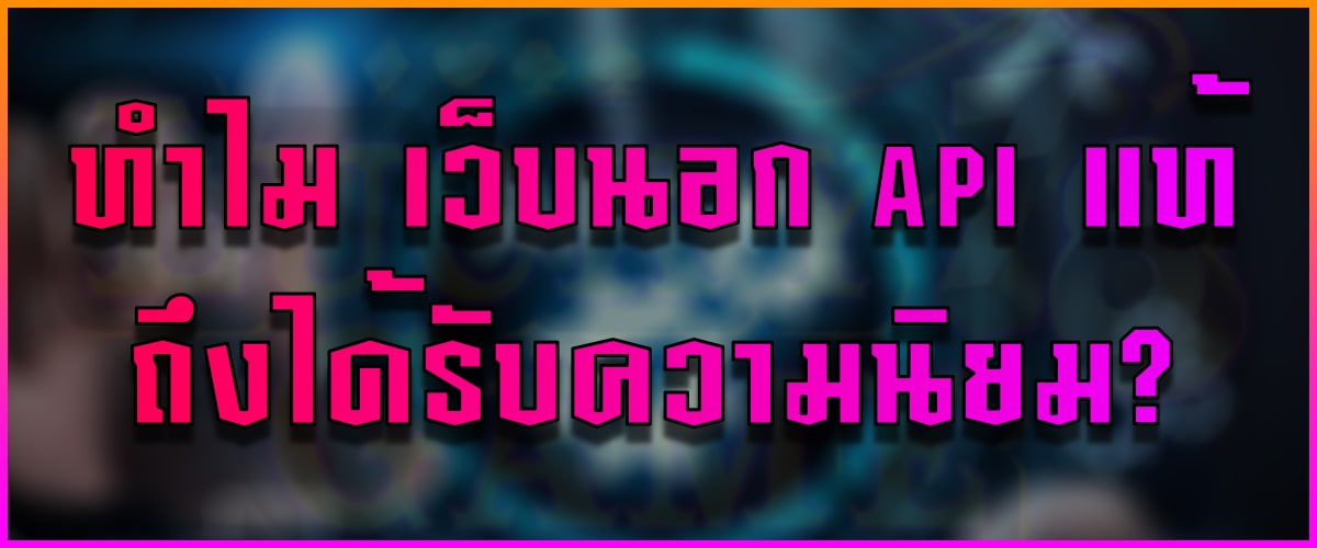 ทำไม เว็บนอก API แท้ ถึงได้รับความนิยม